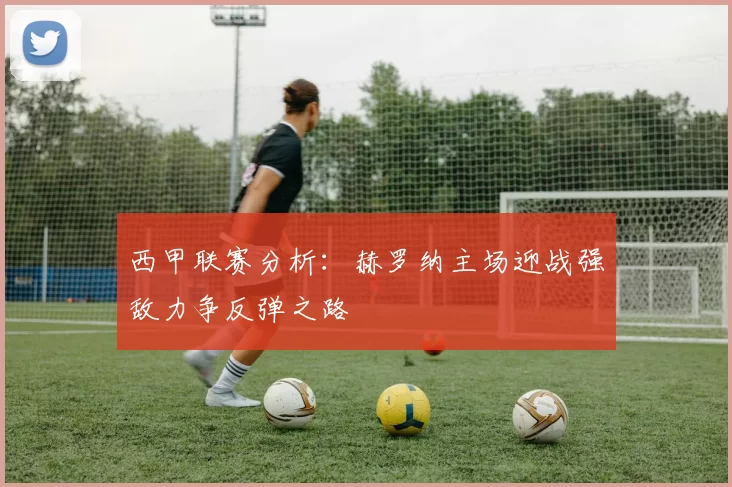 西甲联赛分析：赫罗纳主场迎战强敌力争反弹之路
