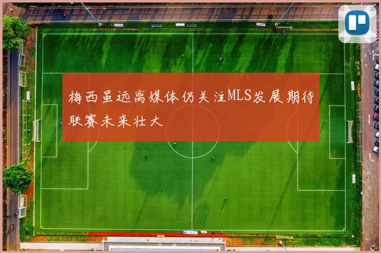 梅西虽远离媒体仍关注MLS发展期待联赛未来壮大