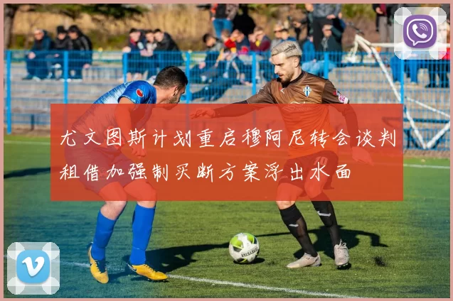 尤文图斯计划重启穆阿尼转会谈判租借加强制买断方案浮出水面