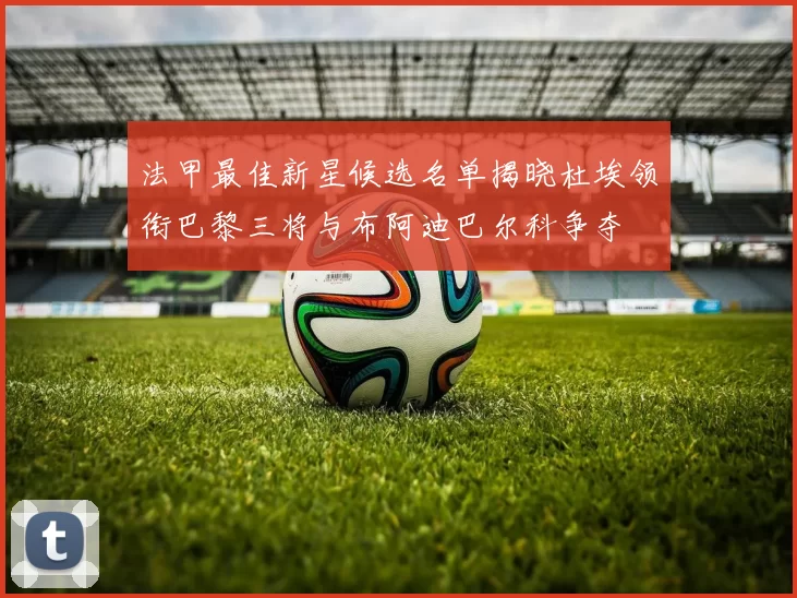 法甲最佳新星候选名单揭晓杜埃领衔巴黎三将与布阿迪巴尔科争夺