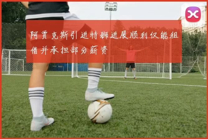 阿贾克斯引进特狮进展顺利仅能租借并承担部分薪资