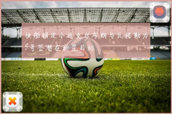 快船锁定小迈克尔布朗与瓦格勒为5号签潜在新星目标