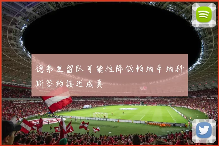德弗里留队可能性降低帕纳辛纳科斯签约接近成真