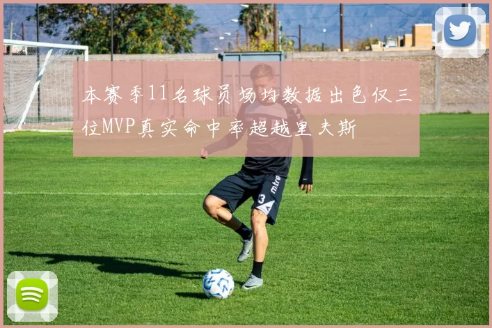 本赛季11名球员场均数据出色仅三位MVP真实命中率超越里夫斯