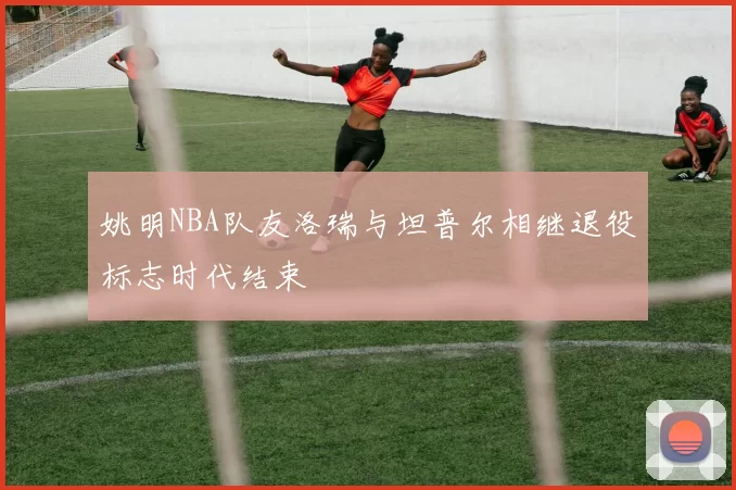 姚明NBA队友洛瑞与坦普尔相继退役标志时代结束