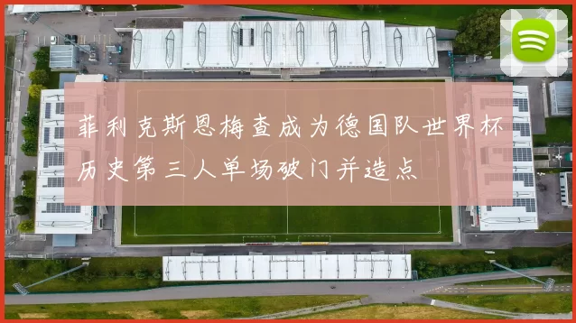 菲利克斯恩梅查成为德国队世界杯历史第三人单场破门并造点