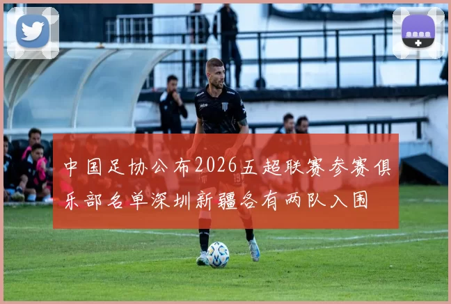 中国足协公布2026五超联赛参赛俱乐部名单深圳新疆各有两队入围