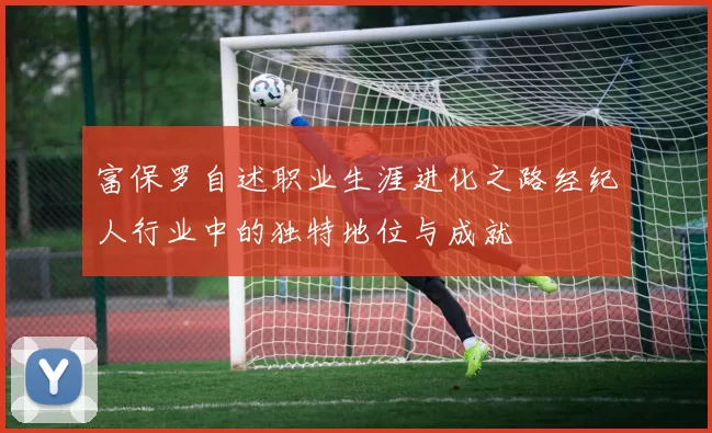 富保罗自述职业生涯进化之路经纪人行业中的独特地位与成就