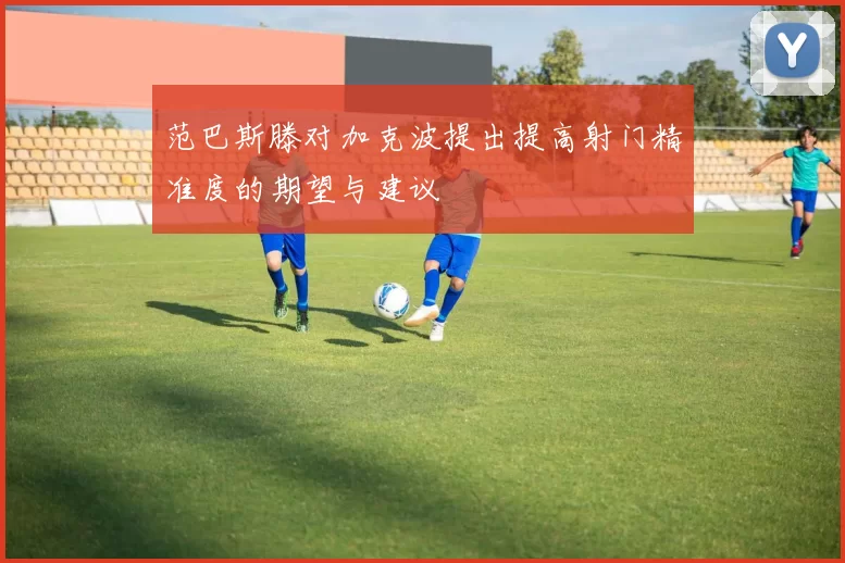 范巴斯滕对加克波提出提高射门精准度的期望与建议