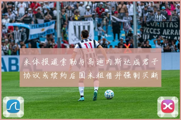 米体报道索勒与乌迪内斯达成君子协议或续约后国米租借并强制买断