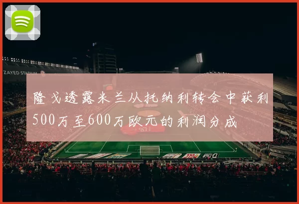 隆戈透露米兰从托纳利转会中获利500万至600万欧元的利润分成