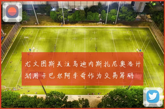 尤文图斯关注乌迪内斯扎尼奥洛计划用卡巴尔阿季奇作为交易筹码