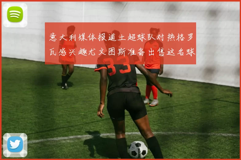 意大利媒体报道土超球队对热格罗瓦感兴趣尤文图斯准备出售这名球员