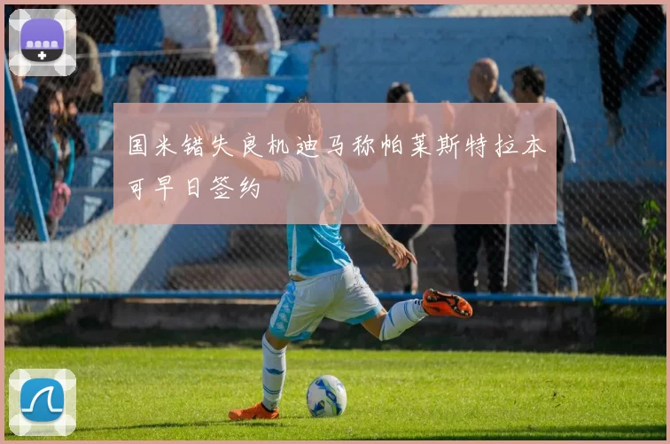 国米错失良机迪马称帕莱斯特拉本可早日签约