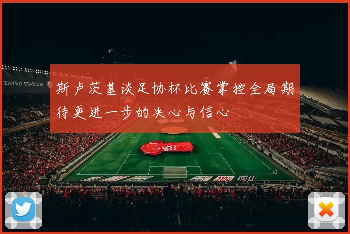 斯卢茨基谈足协杯比赛掌控全局期待更进一步的决心与信心