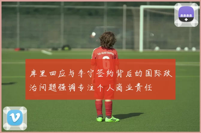 库里回应与李宁签约背后的国际政治问题强调专注个人商业责任