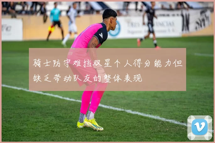 骑士防守难挡双星个人得分能力但缺乏带动队友的整体表现