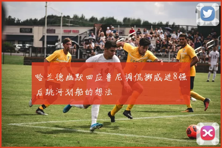 哈兰德幽默回应鲁尼调侃挪威进8强后跳河划船的想法