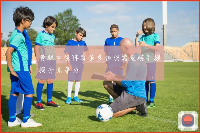 曼联中场阵容虽多但仍需重磅引援提升竞争力
